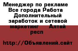 Менеджер по рекламе - Все города Работа » Дополнительный заработок и сетевой маркетинг   . Алтай респ.